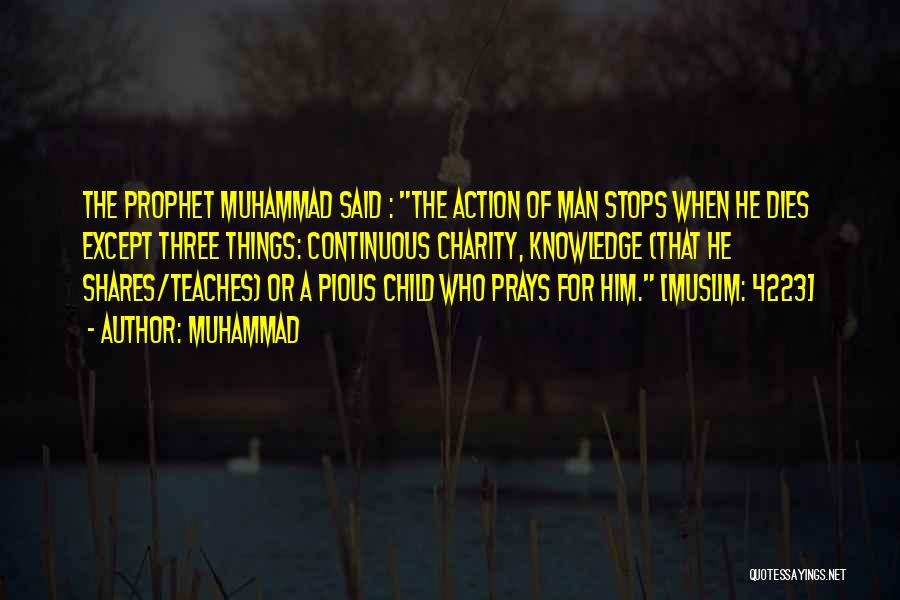 Muhammad Quotes: The Prophet Muhammad Said : The Action Of Man Stops When He Dies Except Three Things: Continuous Charity, Knowledge (that