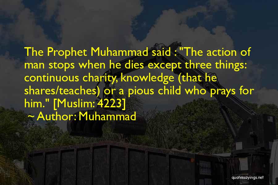 Muhammad Quotes: The Prophet Muhammad Said : The Action Of Man Stops When He Dies Except Three Things: Continuous Charity, Knowledge (that