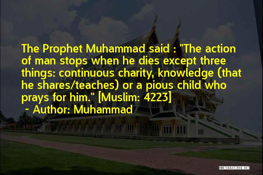 Muhammad Quotes: The Prophet Muhammad Said : The Action Of Man Stops When He Dies Except Three Things: Continuous Charity, Knowledge (that