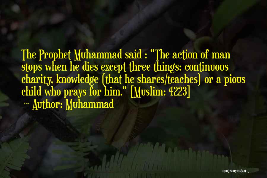 Muhammad Quotes: The Prophet Muhammad Said : The Action Of Man Stops When He Dies Except Three Things: Continuous Charity, Knowledge (that