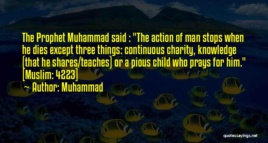 Muhammad Quotes: The Prophet Muhammad Said : The Action Of Man Stops When He Dies Except Three Things: Continuous Charity, Knowledge (that