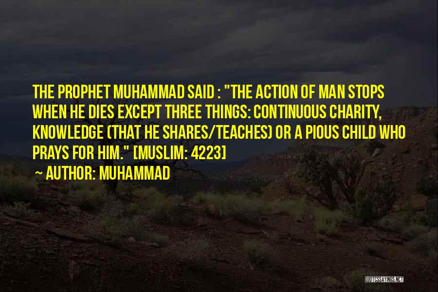 Muhammad Quotes: The Prophet Muhammad Said : The Action Of Man Stops When He Dies Except Three Things: Continuous Charity, Knowledge (that