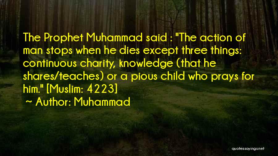 Muhammad Quotes: The Prophet Muhammad Said : The Action Of Man Stops When He Dies Except Three Things: Continuous Charity, Knowledge (that