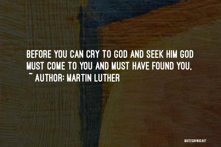 Martin Luther Quotes: Before You Can Cry To God And Seek Him God Must Come To You And Must Have Found You,