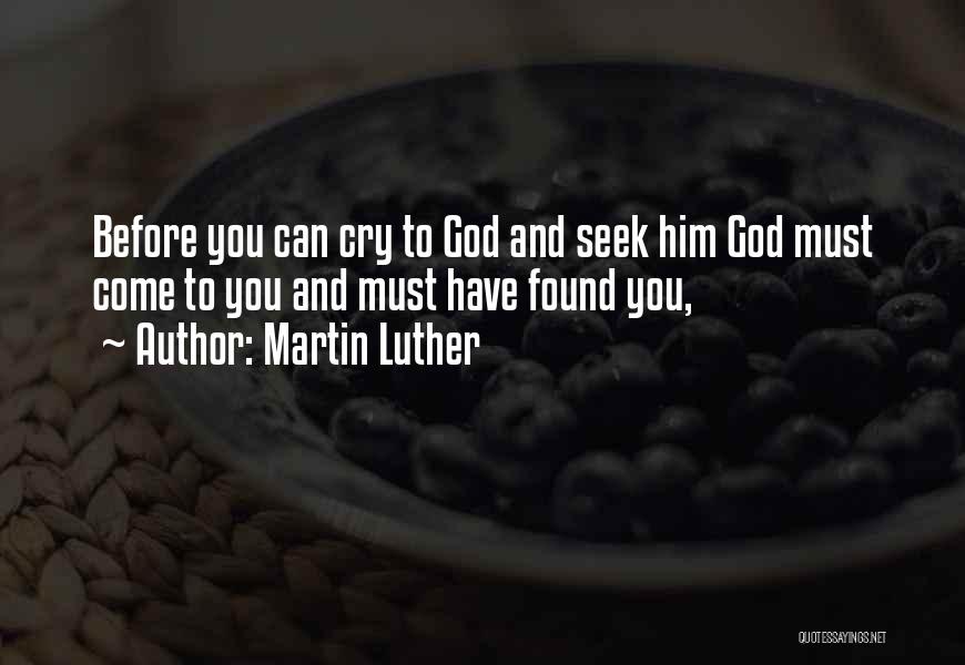 Martin Luther Quotes: Before You Can Cry To God And Seek Him God Must Come To You And Must Have Found You,