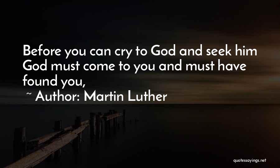 Martin Luther Quotes: Before You Can Cry To God And Seek Him God Must Come To You And Must Have Found You,