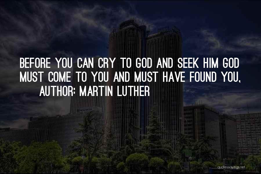 Martin Luther Quotes: Before You Can Cry To God And Seek Him God Must Come To You And Must Have Found You,