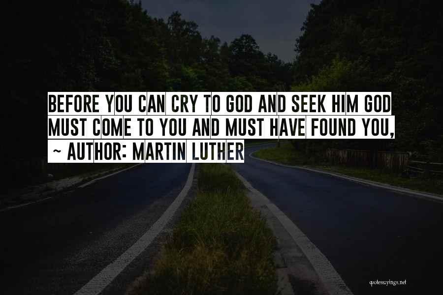 Martin Luther Quotes: Before You Can Cry To God And Seek Him God Must Come To You And Must Have Found You,