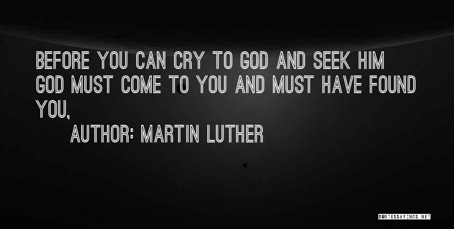 Martin Luther Quotes: Before You Can Cry To God And Seek Him God Must Come To You And Must Have Found You,