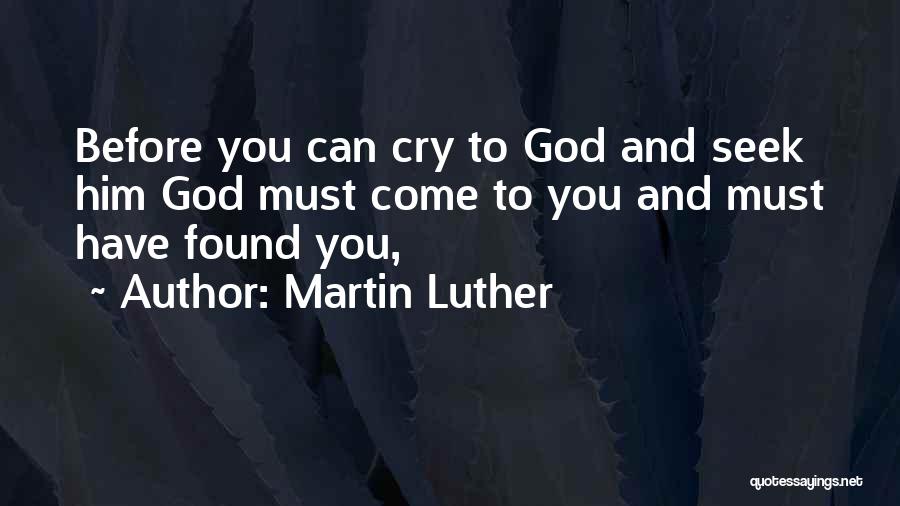 Martin Luther Quotes: Before You Can Cry To God And Seek Him God Must Come To You And Must Have Found You,