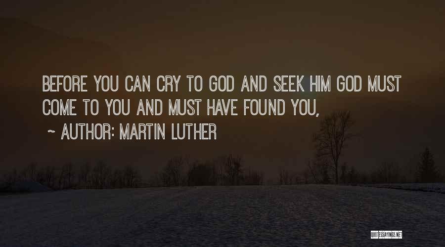 Martin Luther Quotes: Before You Can Cry To God And Seek Him God Must Come To You And Must Have Found You,