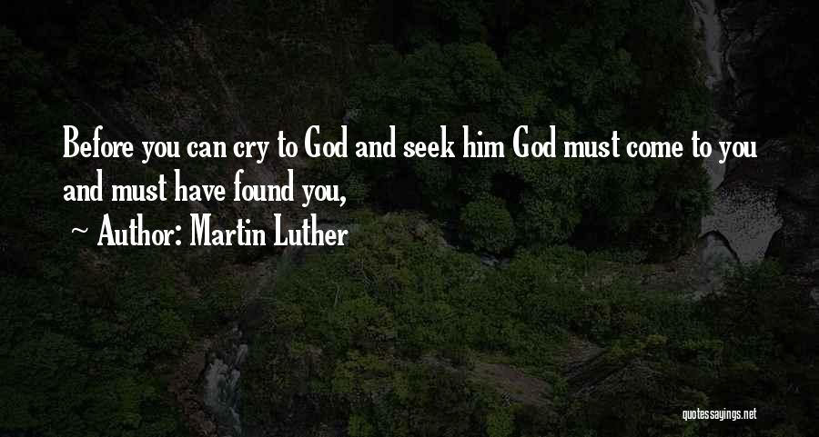 Martin Luther Quotes: Before You Can Cry To God And Seek Him God Must Come To You And Must Have Found You,