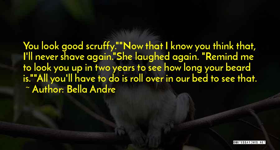 Bella Andre Quotes: You Look Good Scruffy.now That I Know You Think That, I'll Never Shave Again.she Laughed Again. Remind Me To Look