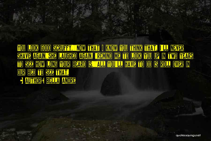 Bella Andre Quotes: You Look Good Scruffy.now That I Know You Think That, I'll Never Shave Again.she Laughed Again. Remind Me To Look