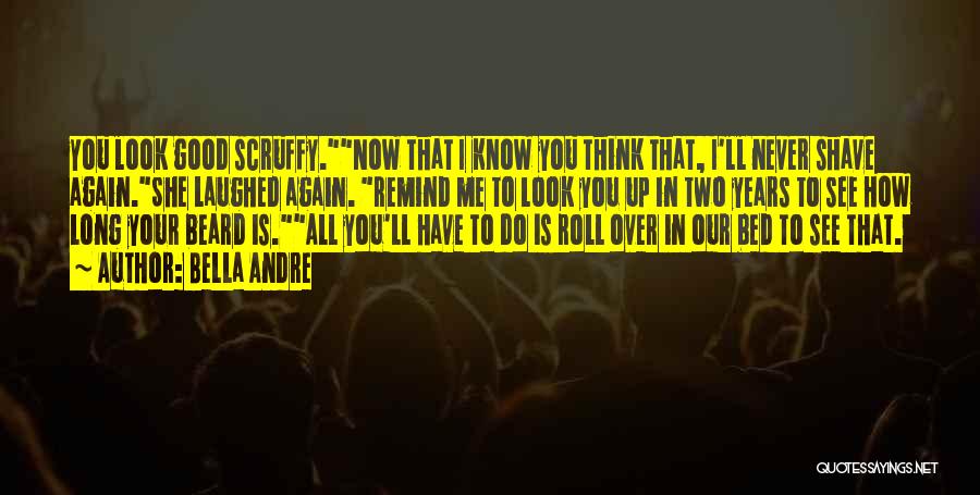 Bella Andre Quotes: You Look Good Scruffy.now That I Know You Think That, I'll Never Shave Again.she Laughed Again. Remind Me To Look