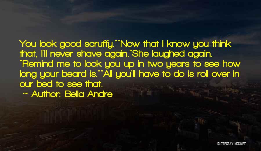 Bella Andre Quotes: You Look Good Scruffy.now That I Know You Think That, I'll Never Shave Again.she Laughed Again. Remind Me To Look