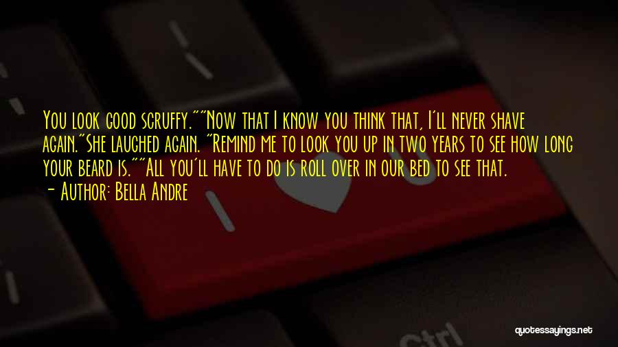 Bella Andre Quotes: You Look Good Scruffy.now That I Know You Think That, I'll Never Shave Again.she Laughed Again. Remind Me To Look