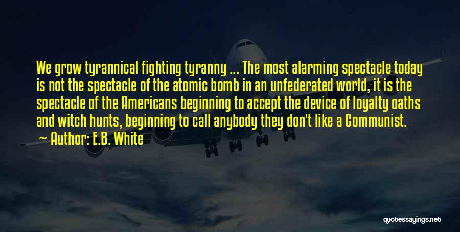 E.B. White Quotes: We Grow Tyrannical Fighting Tyranny ... The Most Alarming Spectacle Today Is Not The Spectacle Of The Atomic Bomb In