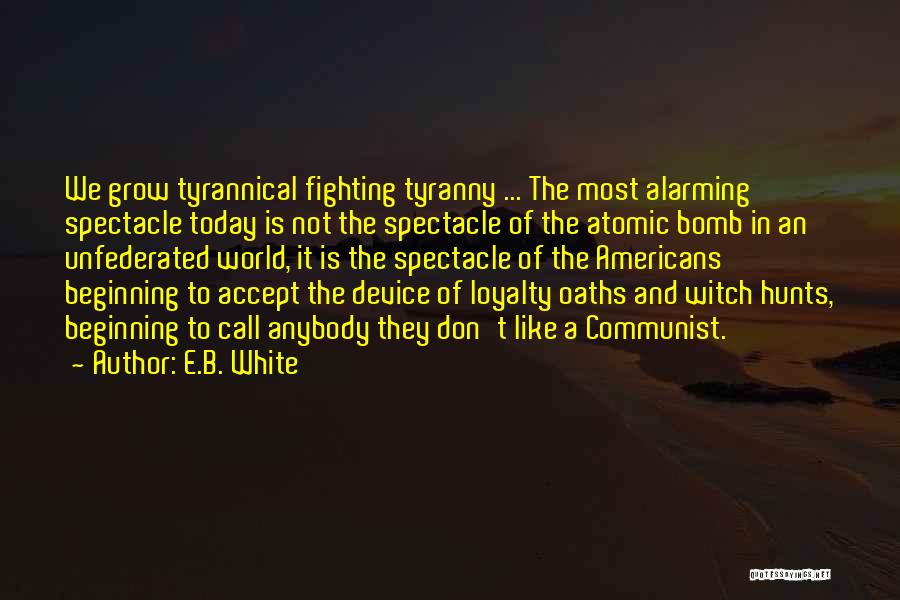E.B. White Quotes: We Grow Tyrannical Fighting Tyranny ... The Most Alarming Spectacle Today Is Not The Spectacle Of The Atomic Bomb In