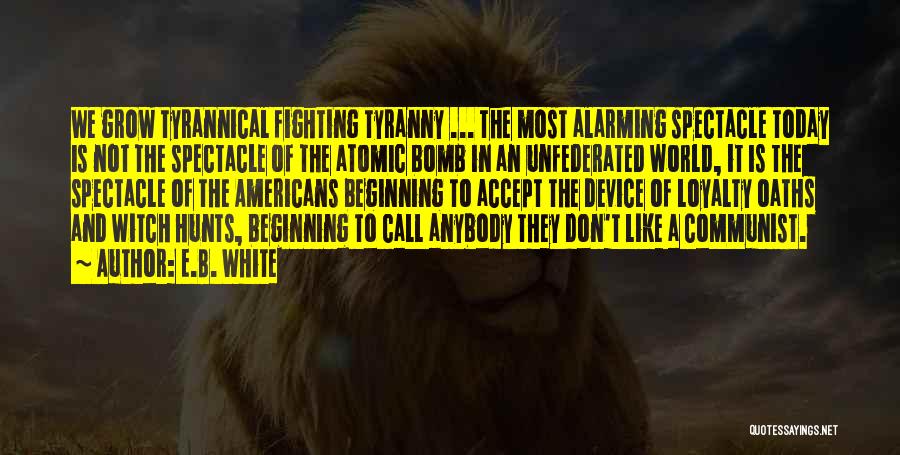 E.B. White Quotes: We Grow Tyrannical Fighting Tyranny ... The Most Alarming Spectacle Today Is Not The Spectacle Of The Atomic Bomb In