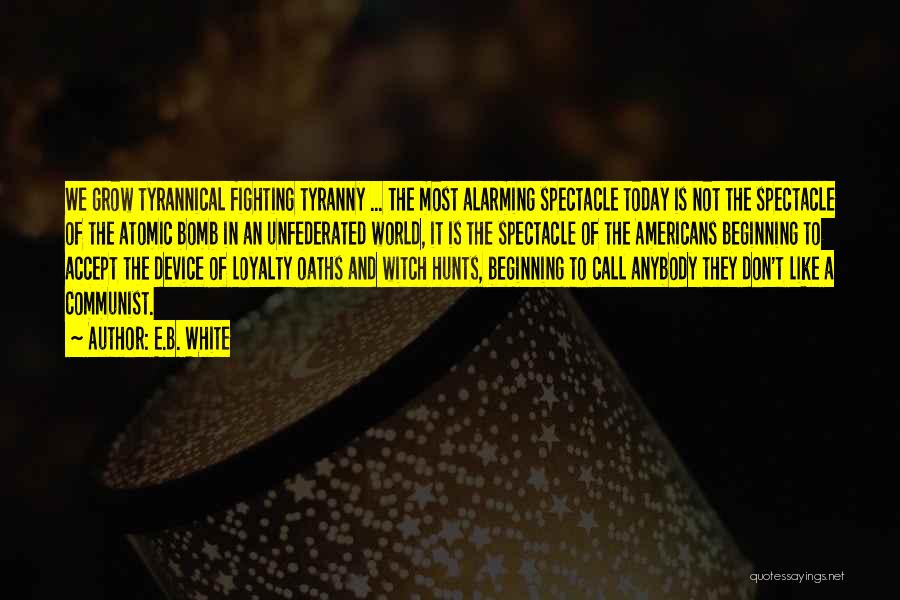 E.B. White Quotes: We Grow Tyrannical Fighting Tyranny ... The Most Alarming Spectacle Today Is Not The Spectacle Of The Atomic Bomb In