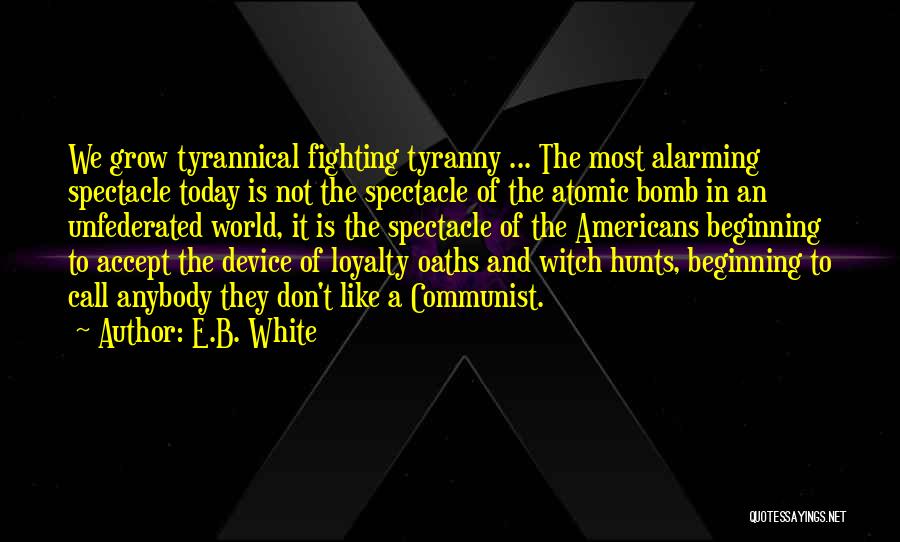 E.B. White Quotes: We Grow Tyrannical Fighting Tyranny ... The Most Alarming Spectacle Today Is Not The Spectacle Of The Atomic Bomb In