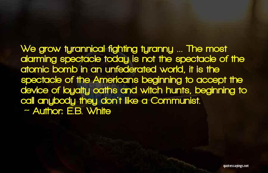 E.B. White Quotes: We Grow Tyrannical Fighting Tyranny ... The Most Alarming Spectacle Today Is Not The Spectacle Of The Atomic Bomb In