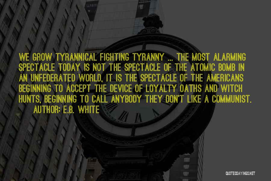 E.B. White Quotes: We Grow Tyrannical Fighting Tyranny ... The Most Alarming Spectacle Today Is Not The Spectacle Of The Atomic Bomb In