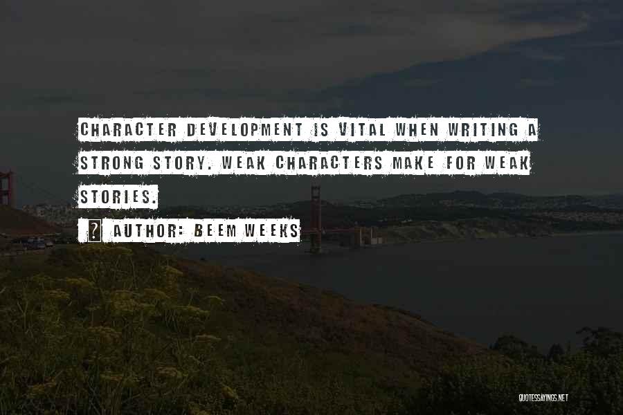 Beem Weeks Quotes: Character Development Is Vital When Writing A Strong Story. Weak Characters Make For Weak Stories.