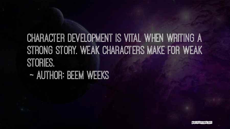 Beem Weeks Quotes: Character Development Is Vital When Writing A Strong Story. Weak Characters Make For Weak Stories.