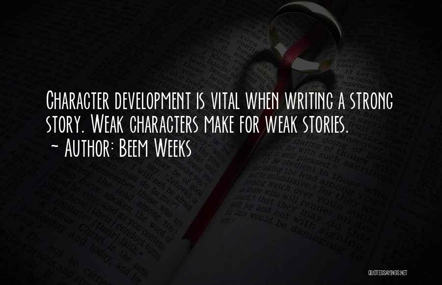 Beem Weeks Quotes: Character Development Is Vital When Writing A Strong Story. Weak Characters Make For Weak Stories.