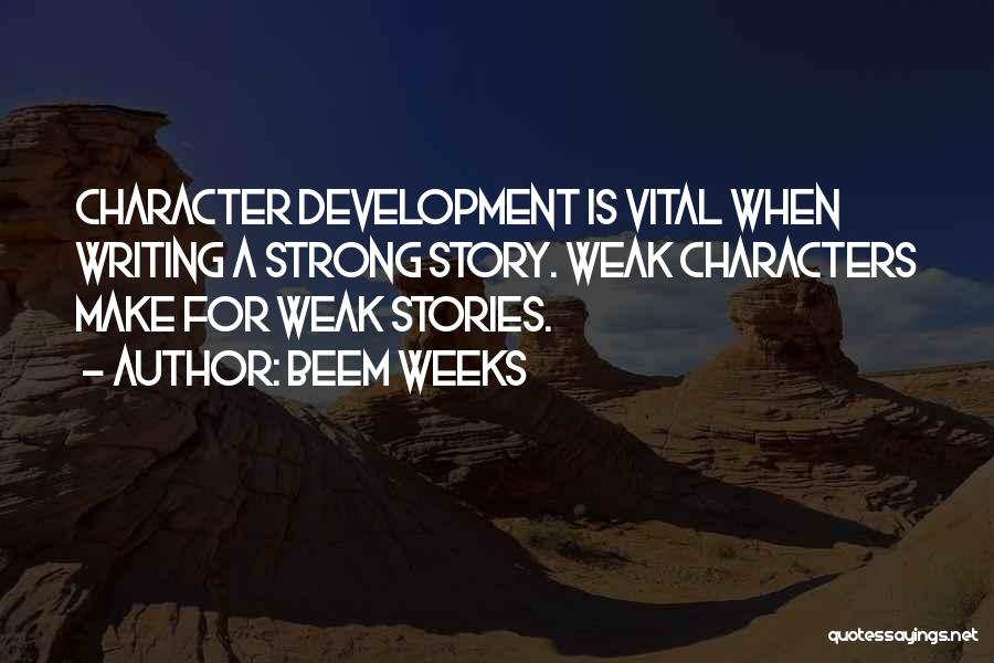 Beem Weeks Quotes: Character Development Is Vital When Writing A Strong Story. Weak Characters Make For Weak Stories.