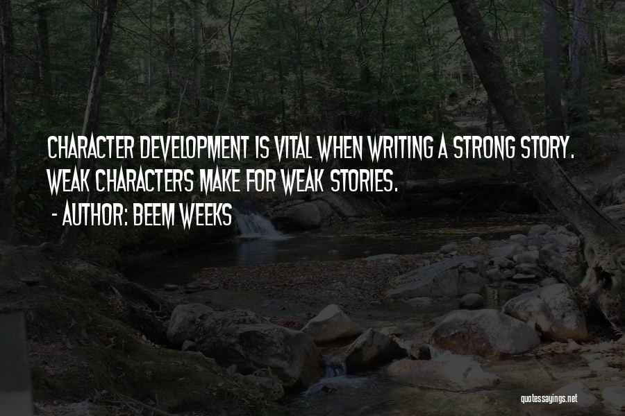 Beem Weeks Quotes: Character Development Is Vital When Writing A Strong Story. Weak Characters Make For Weak Stories.