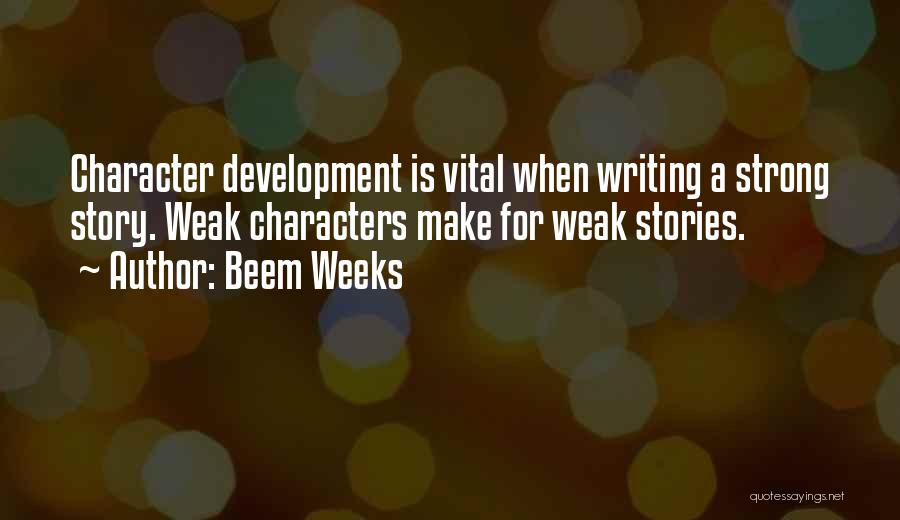 Beem Weeks Quotes: Character Development Is Vital When Writing A Strong Story. Weak Characters Make For Weak Stories.
