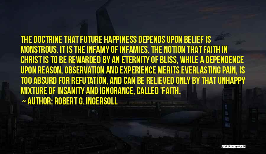 Robert G. Ingersoll Quotes: The Doctrine That Future Happiness Depends Upon Belief Is Monstrous. It Is The Infamy Of Infamies. The Notion That Faith