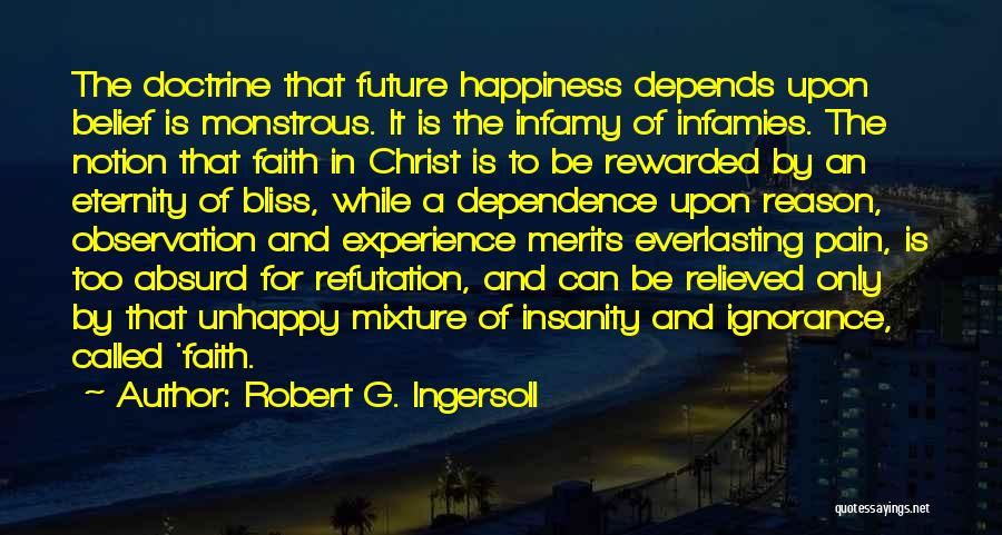 Robert G. Ingersoll Quotes: The Doctrine That Future Happiness Depends Upon Belief Is Monstrous. It Is The Infamy Of Infamies. The Notion That Faith