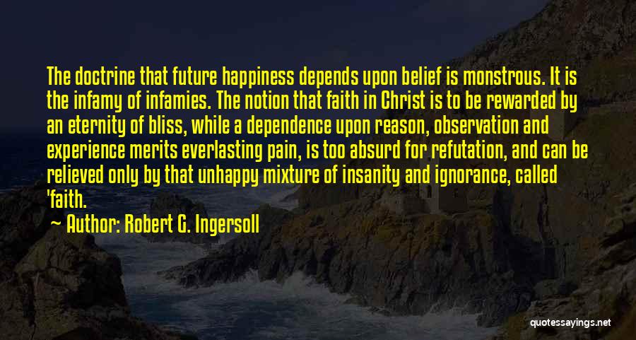 Robert G. Ingersoll Quotes: The Doctrine That Future Happiness Depends Upon Belief Is Monstrous. It Is The Infamy Of Infamies. The Notion That Faith