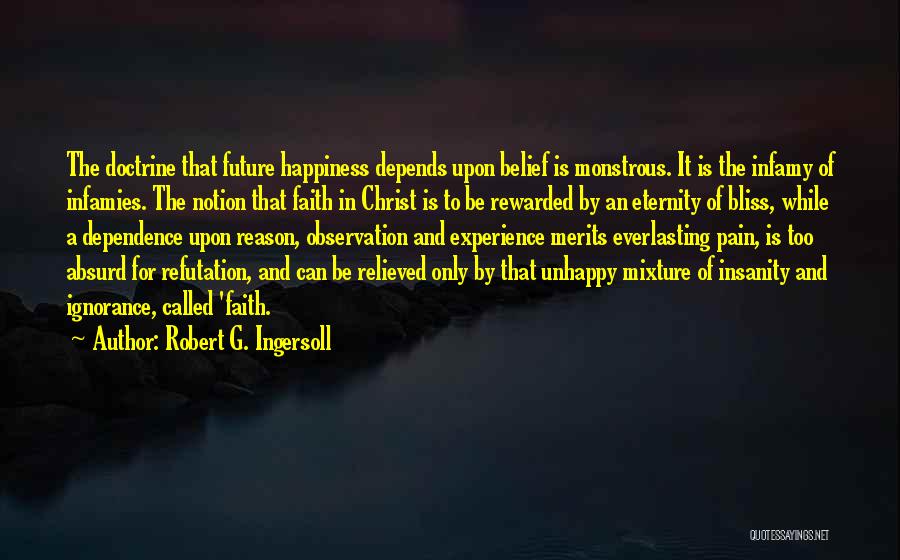 Robert G. Ingersoll Quotes: The Doctrine That Future Happiness Depends Upon Belief Is Monstrous. It Is The Infamy Of Infamies. The Notion That Faith