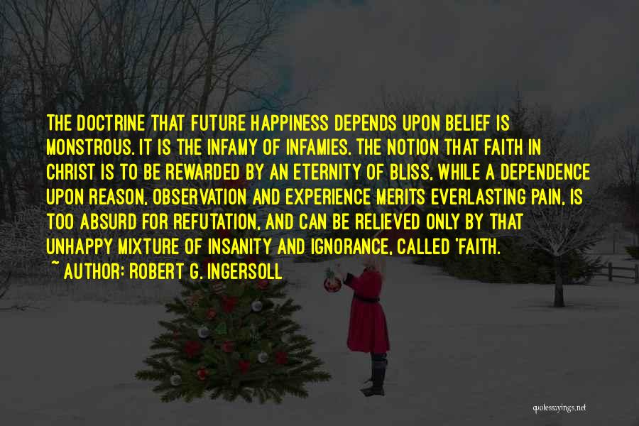 Robert G. Ingersoll Quotes: The Doctrine That Future Happiness Depends Upon Belief Is Monstrous. It Is The Infamy Of Infamies. The Notion That Faith