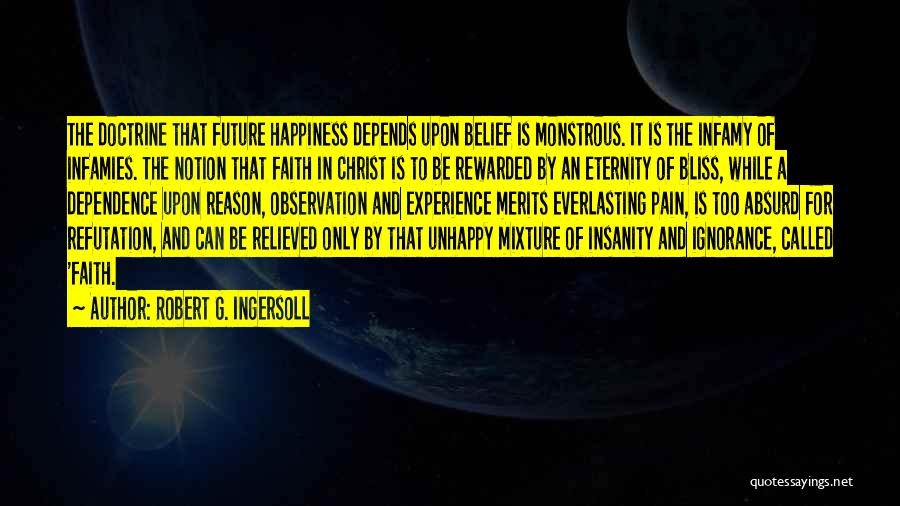 Robert G. Ingersoll Quotes: The Doctrine That Future Happiness Depends Upon Belief Is Monstrous. It Is The Infamy Of Infamies. The Notion That Faith