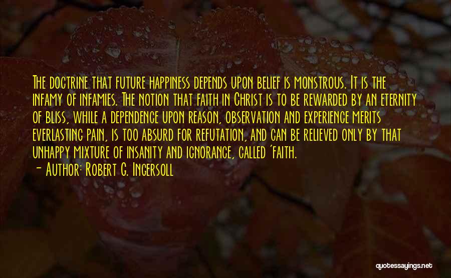 Robert G. Ingersoll Quotes: The Doctrine That Future Happiness Depends Upon Belief Is Monstrous. It Is The Infamy Of Infamies. The Notion That Faith