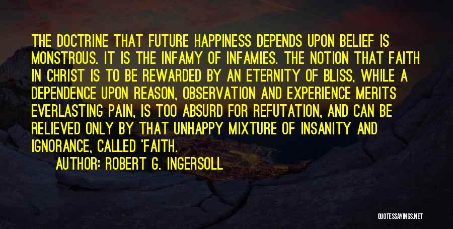 Robert G. Ingersoll Quotes: The Doctrine That Future Happiness Depends Upon Belief Is Monstrous. It Is The Infamy Of Infamies. The Notion That Faith