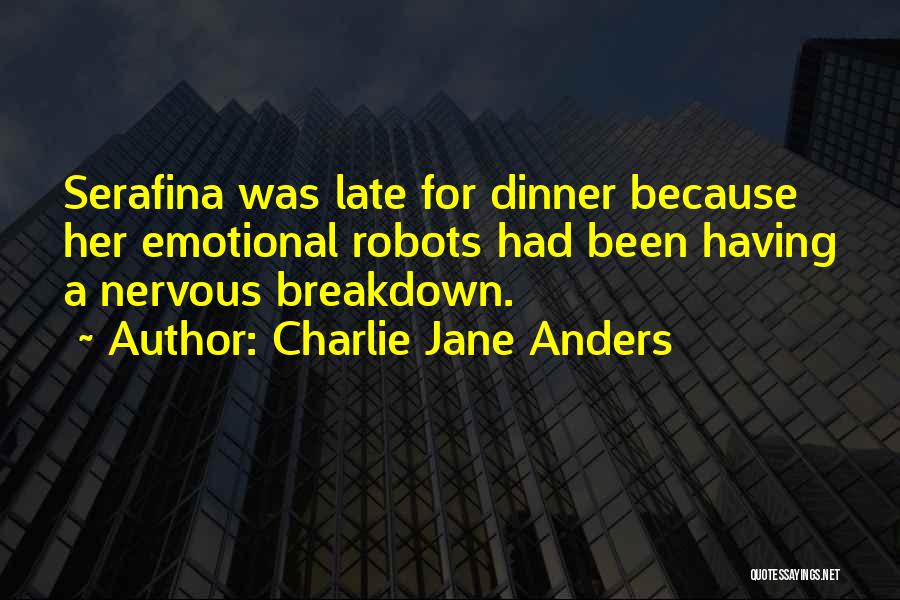 Charlie Jane Anders Quotes: Serafina Was Late For Dinner Because Her Emotional Robots Had Been Having A Nervous Breakdown.