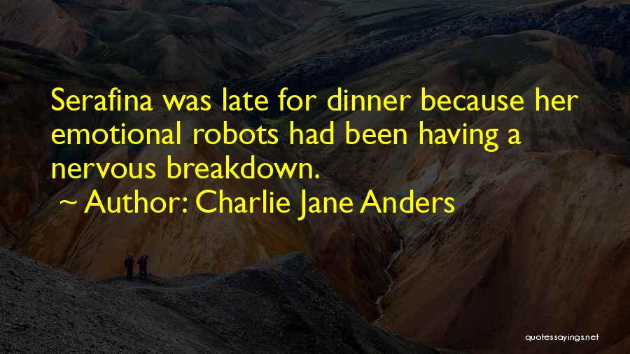 Charlie Jane Anders Quotes: Serafina Was Late For Dinner Because Her Emotional Robots Had Been Having A Nervous Breakdown.