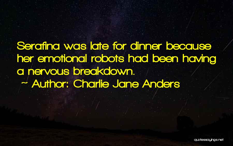 Charlie Jane Anders Quotes: Serafina Was Late For Dinner Because Her Emotional Robots Had Been Having A Nervous Breakdown.