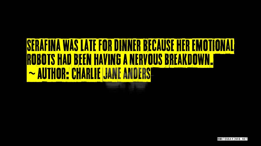 Charlie Jane Anders Quotes: Serafina Was Late For Dinner Because Her Emotional Robots Had Been Having A Nervous Breakdown.