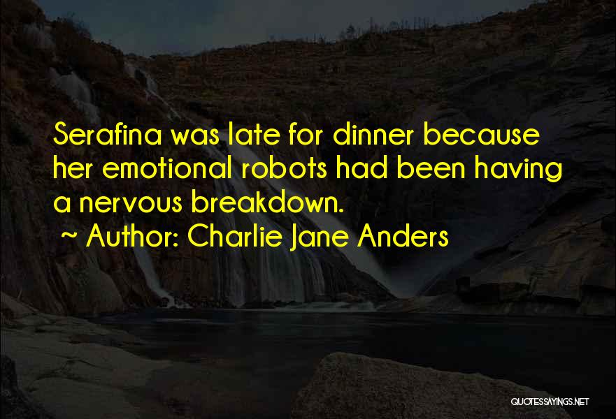 Charlie Jane Anders Quotes: Serafina Was Late For Dinner Because Her Emotional Robots Had Been Having A Nervous Breakdown.