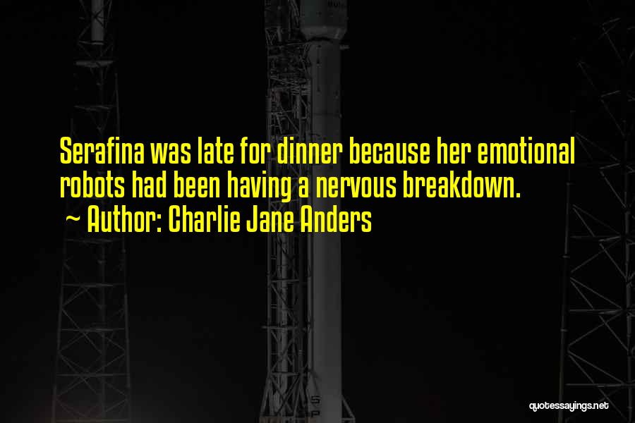 Charlie Jane Anders Quotes: Serafina Was Late For Dinner Because Her Emotional Robots Had Been Having A Nervous Breakdown.