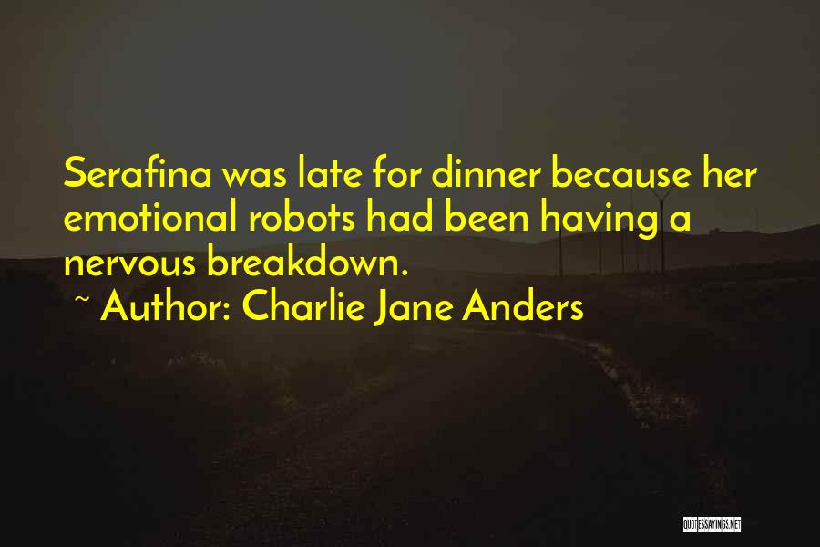 Charlie Jane Anders Quotes: Serafina Was Late For Dinner Because Her Emotional Robots Had Been Having A Nervous Breakdown.