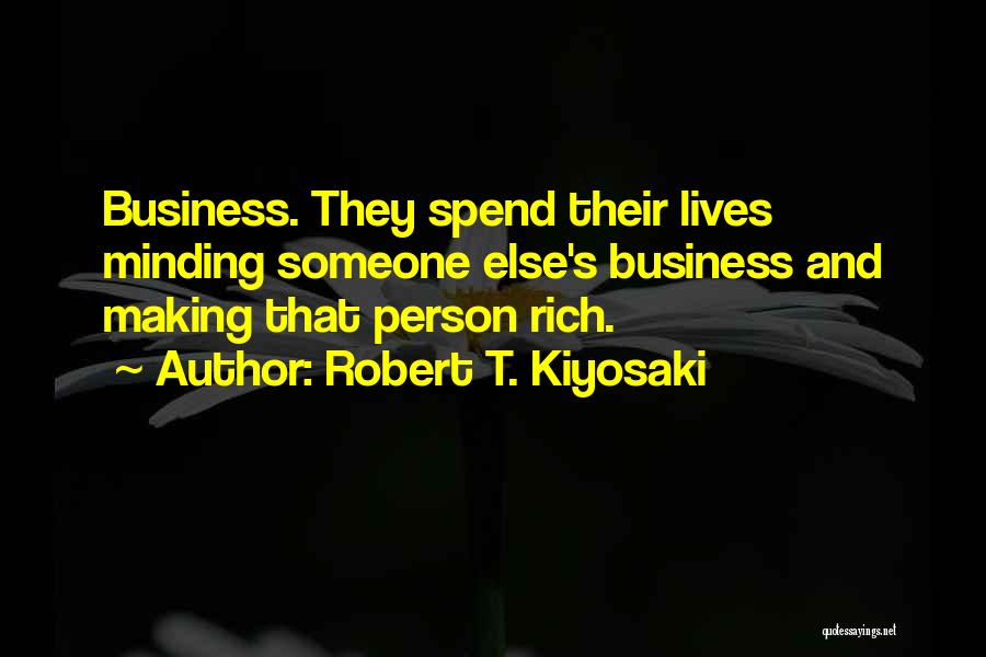 Robert T. Kiyosaki Quotes: Business. They Spend Their Lives Minding Someone Else's Business And Making That Person Rich.